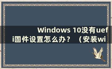 Windows 10没有uefi固件设置怎么办？ （安装win10不带uefi）